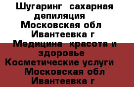 Шугаринг (сахарная депиляция) - Московская обл., Ивантеевка г. Медицина, красота и здоровье » Косметические услуги   . Московская обл.,Ивантеевка г.